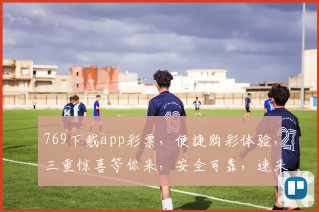 769下载app彩票，便捷购彩体验，三重惊喜等你来，安全可靠，速来体验