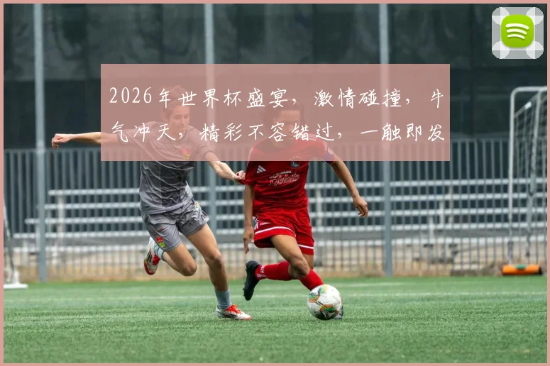 2026年世界杯盛宴，激情碰撞，牛气冲天，精彩不容错过，一触即发