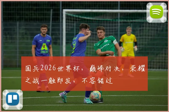 国兵2026世界杯，巅峰对决，荣耀之战一触即发，不容错过