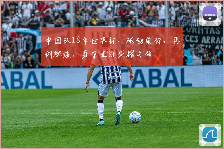 中国队18年世界杯，砥砺前行，再创辉煌，勇夺亚洲荣耀之路
