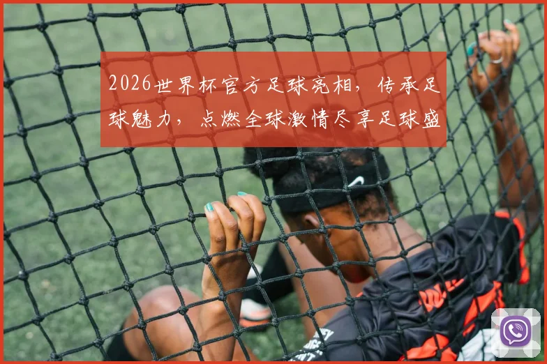 2026世界杯官方足球亮相，传承足球魅力，点燃全球激情尽享足球盛宴