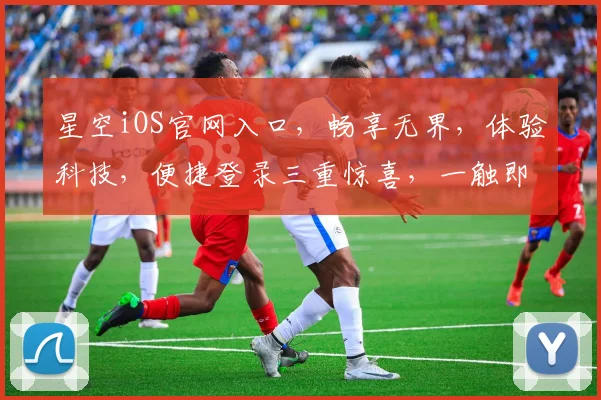 星空iOS官网入口，畅享无界，体验科技，便捷登录三重惊喜，一触即达