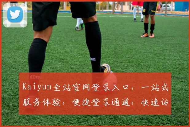 Kaiyun全站官网登录入口，一站式服务体验，便捷登录通道，快速访问