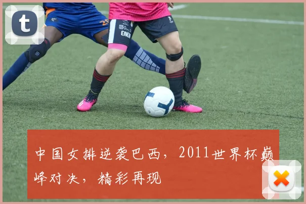 中国女排逆袭巴西，2011世界杯巅峰对决，精彩再现