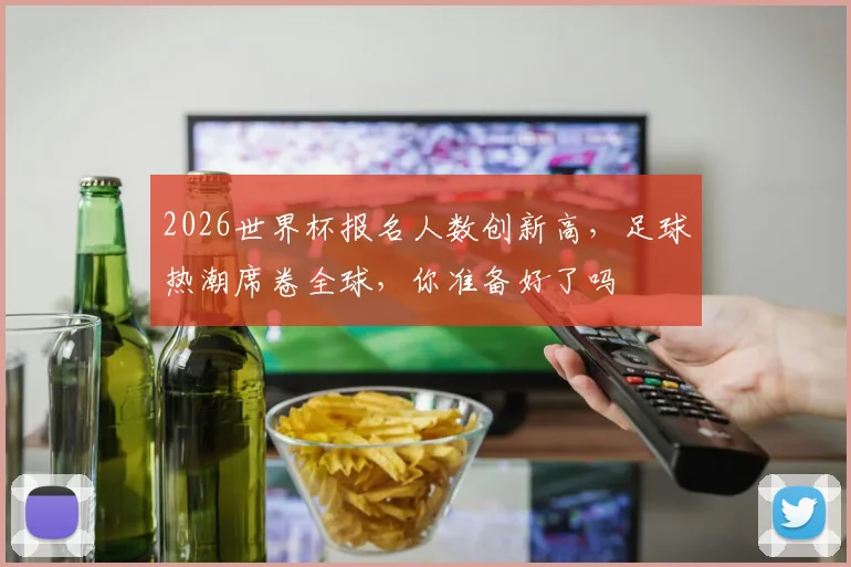 2026世界杯报名人数创新高，足球热潮席卷全球，你准备好了吗