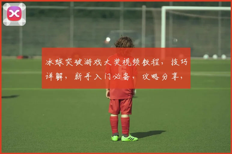 冰球突破游戏大奖视频教程，技巧详解，新手入门必备，攻略分享，快速上手