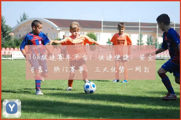 168极速赛车平台：快速便捷，安全可靠，热门赛事，三大优势一网打尽