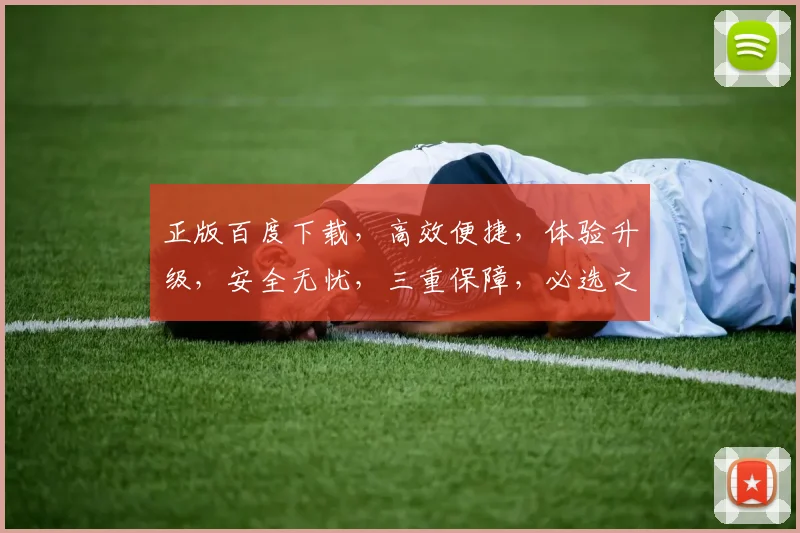 正版百度下载，高效便捷，体验升级，安全无忧，三重保障，必选之选，不容错过