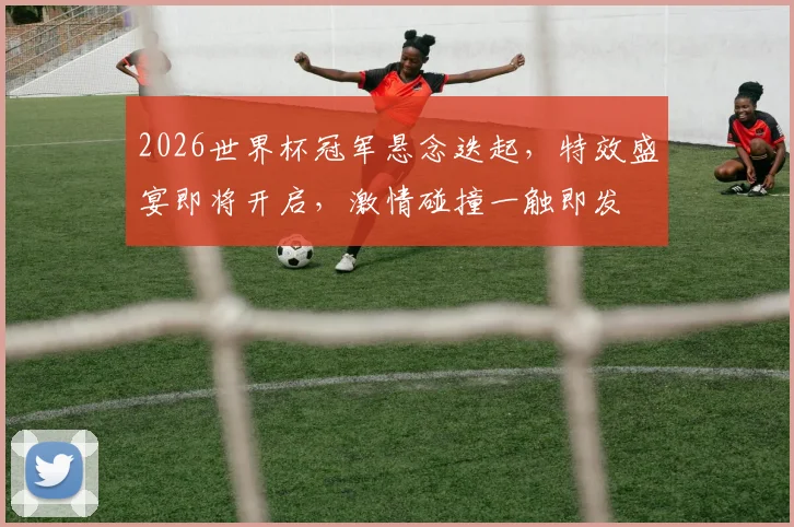 2026世界杯冠军悬念迭起，特效盛宴即将开启，激情碰撞一触即发