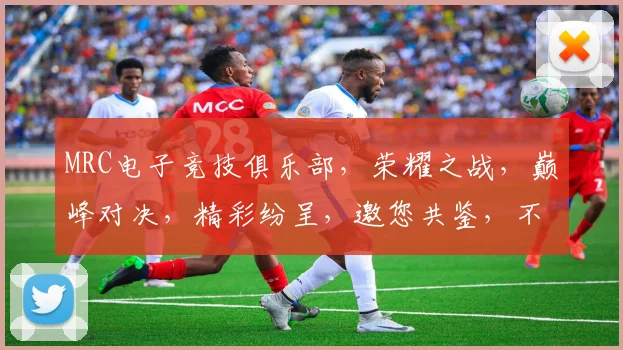 MRC电子竞技俱乐部，荣耀之战，巅峰对决，精彩纷呈，邀您共鉴，不容错过