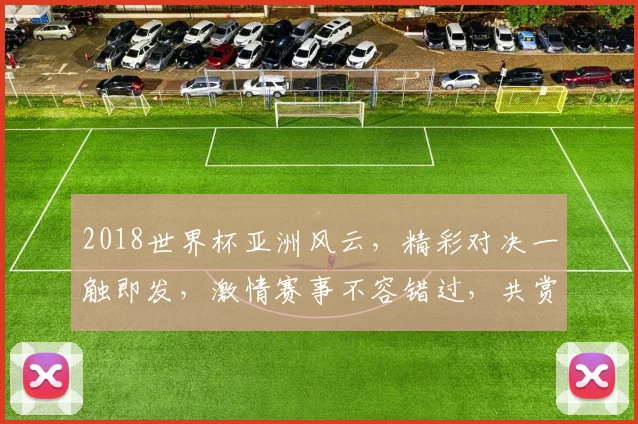 2018世界杯亚洲风云，精彩对决一触即发，激情赛事不容错过，共赏足球盛宴