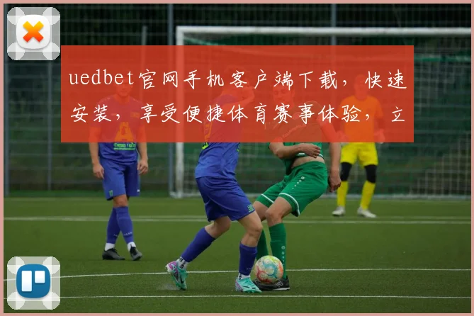 uedbet官网手机客户端下载，快速安装，享受便捷体育赛事体验，立即下载，赢取丰厚奖金