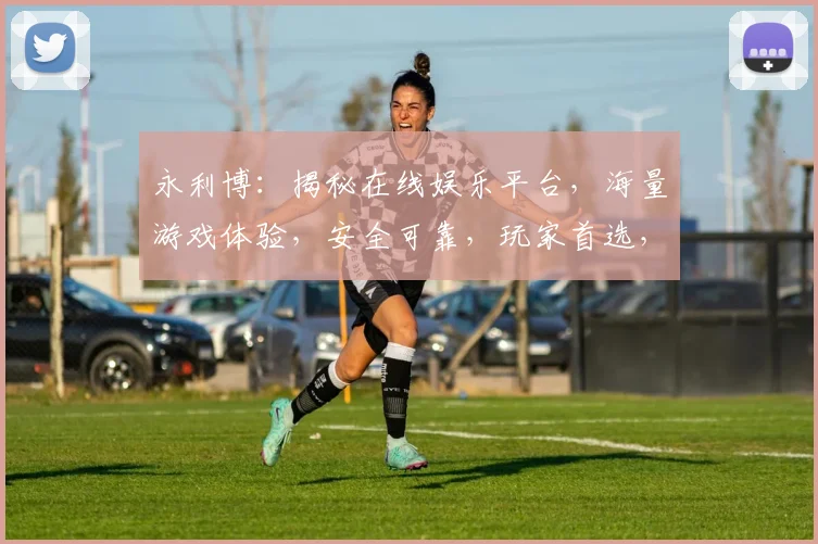 永利博：揭秘在线娱乐平台，海量游戏体验，安全可靠，玩家首选，热门推荐，不容错过