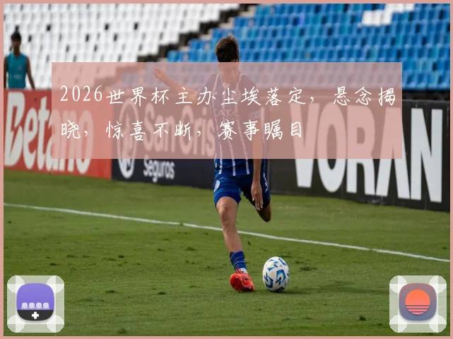 2026世界杯主办尘埃落定，悬念揭晓，惊喜不断，赛事瞩目