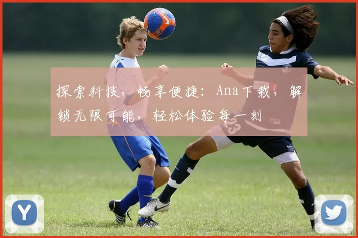 探索科技，畅享便捷：Ana下载，解锁无限可能，轻松体验每一刻