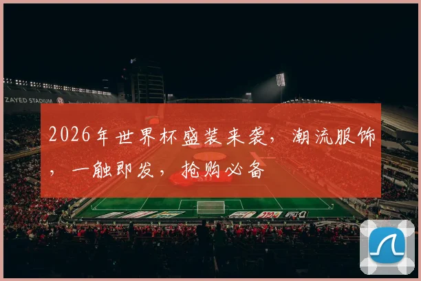 2026年世界杯盛装来袭，潮流服饰，一触即发，抢购必备